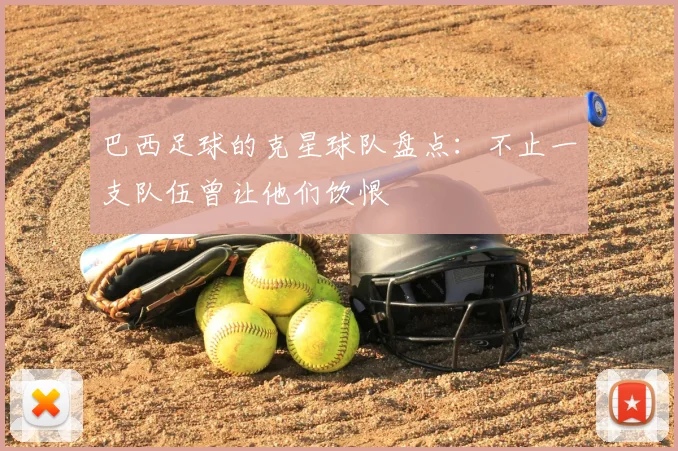 巴西足球的克星球队盘点：不止一支队伍曾让他们饮恨