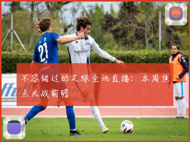 不容错过的足球全讯直播:本周焦点大战前瞻