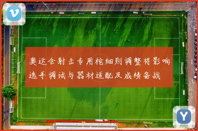 奥运会射击专用枪细则调整将影响选手调试与器材适配及成绩备战
