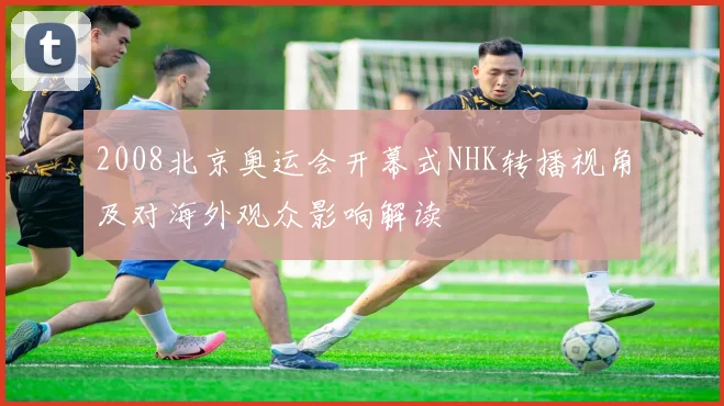 2008北京奥运会开幕式NHK转播视角及对海外观众影响解读