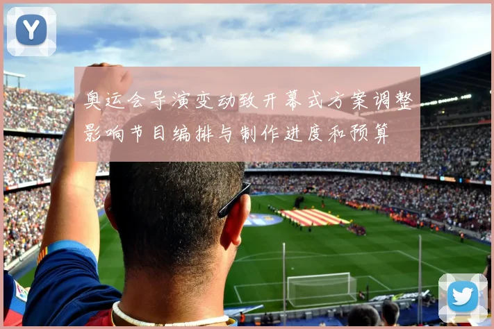 奥运会导演变动致开幕式方案调整影响节目编排与制作进度和预算