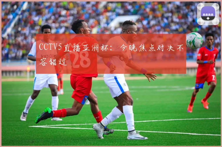 CCTV5直播亚洲杯：今晚焦点对决不容错过