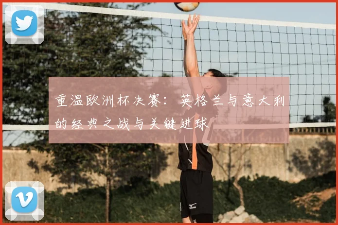 重温欧洲杯决赛：英格兰与意大利的经典之战与关键进球
