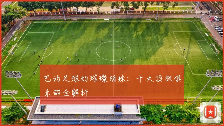 巴西足球的璀璨明珠：十大顶级俱乐部全解析