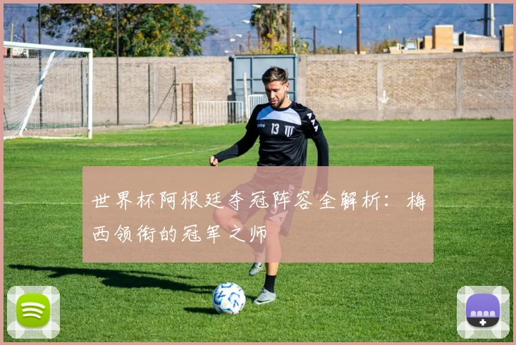 世界杯阿根廷夺冠阵容全解析：梅西领衔的冠军之师