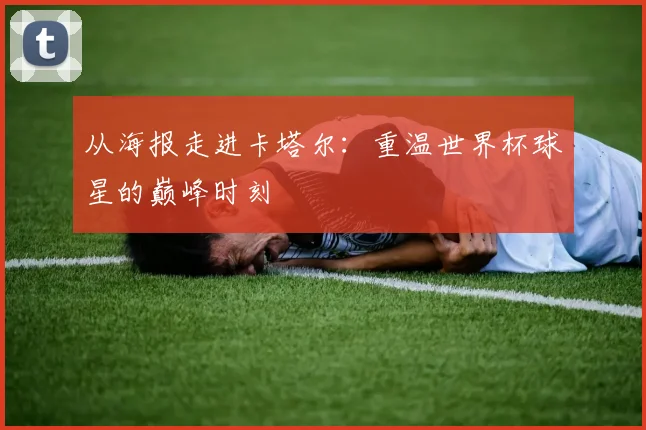 从海报走进卡塔尔：重温世界杯球星的巅峰时刻