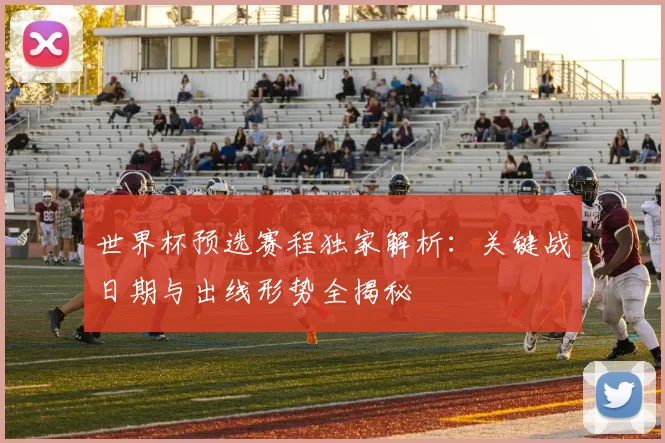 世界杯预选赛程独家解析：关键战日期与出线形势全揭秘